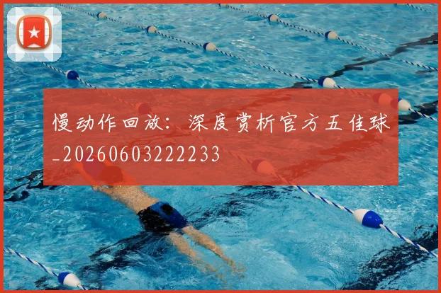 慢动作回放：深度赏析官方五佳球_20260603222233