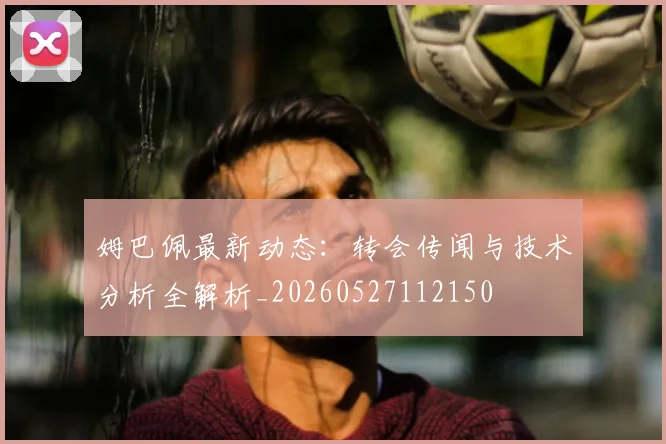 姆巴佩最新动态：转会传闻与技术分析全解析_20260527112150