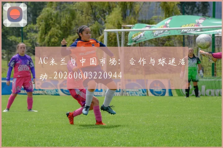 AC米兰与中国市场：合作与球迷活动_20260603220944