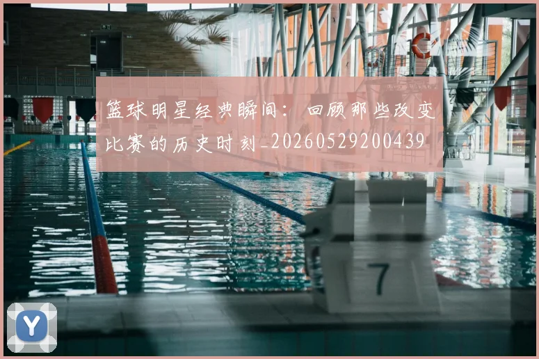 篮球明星经典瞬间：回顾那些改变比赛的历史时刻_20260529200439
