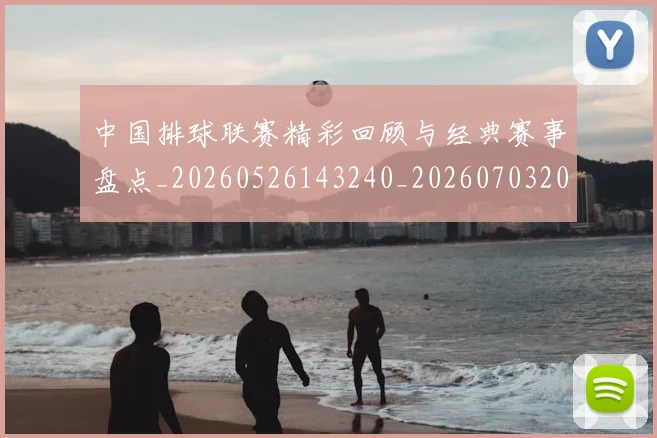中国排球联赛精彩回顾与经典赛事盘点_20260526143240_20260703202707