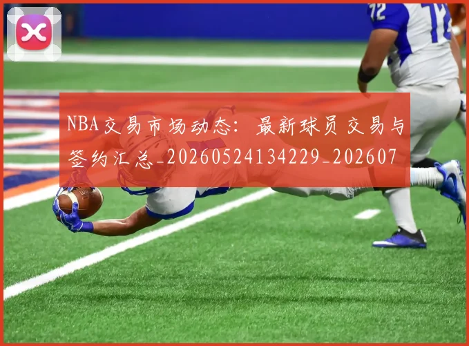 NBA交易市场动态：最新球员交易与签约汇总_20260524134229_20260701215223
