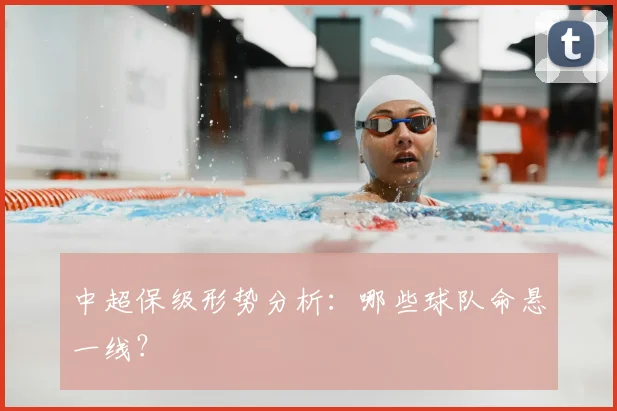 中超保级形势分析：哪些球队命悬一线？
