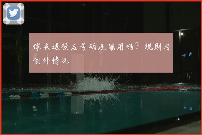 球衣退役后号码还能用吗？规则与例外情况