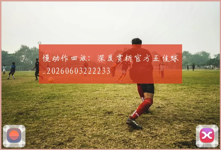慢动作回放：深度赏析官方五佳球_20260603222233