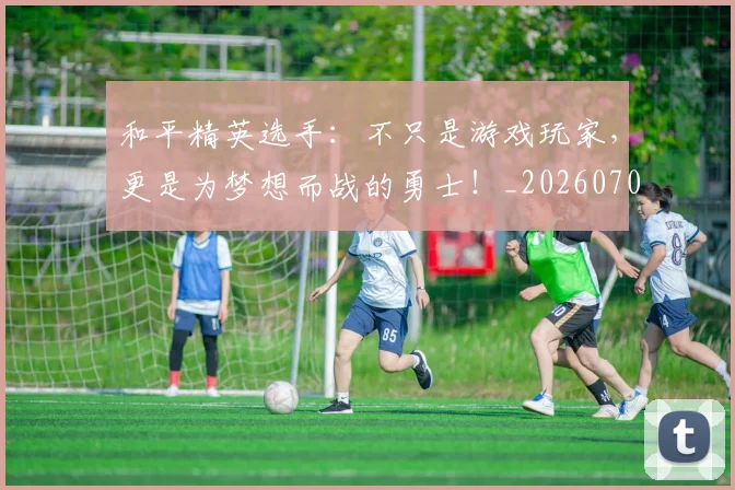 和平精英选手：不只是游戏玩家，更是为梦想而战的勇士！_20260703222003