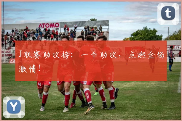 J联赛助攻榜：一个助攻，点燃全场激情！