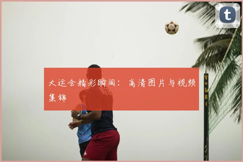 大运会精彩瞬间：高清图片与视频集锦