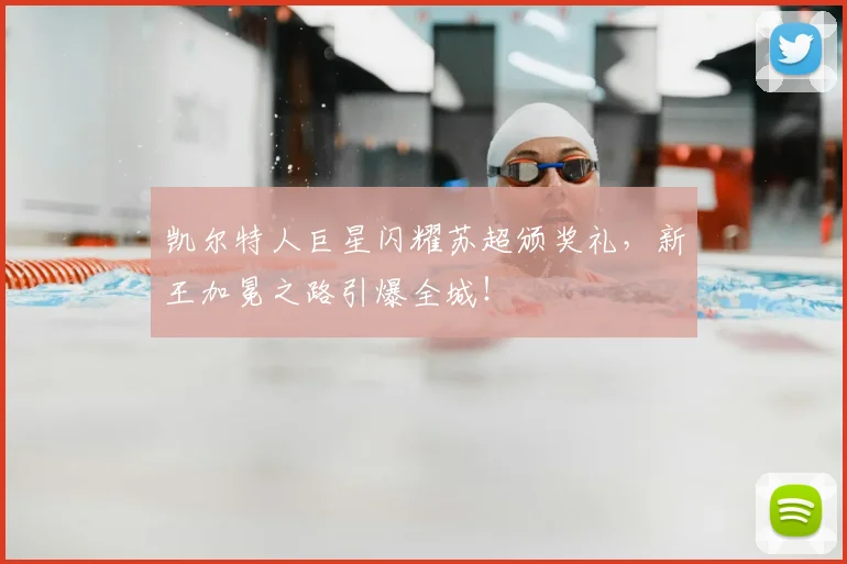凯尔特人巨星闪耀苏超颁奖礼，新王加冕之路引爆全城！