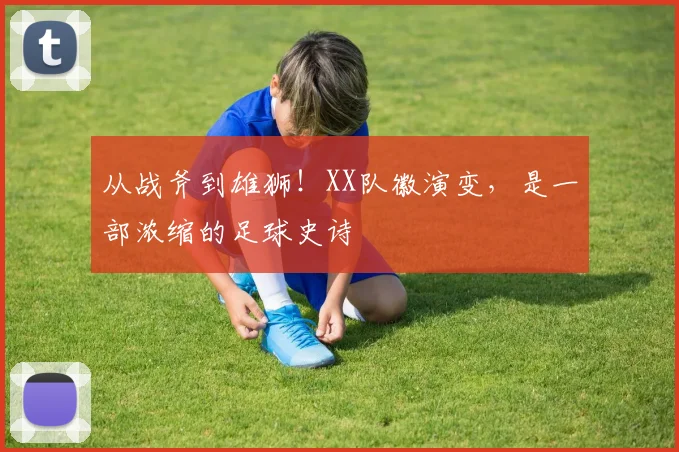 从战斧到雄狮！XX队徽演变，是一部浓缩的足球史诗