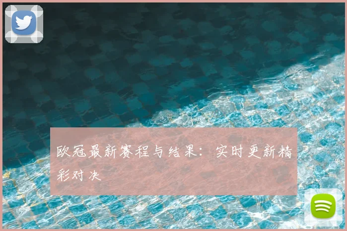 欧冠最新赛程与结果：实时更新精彩对决