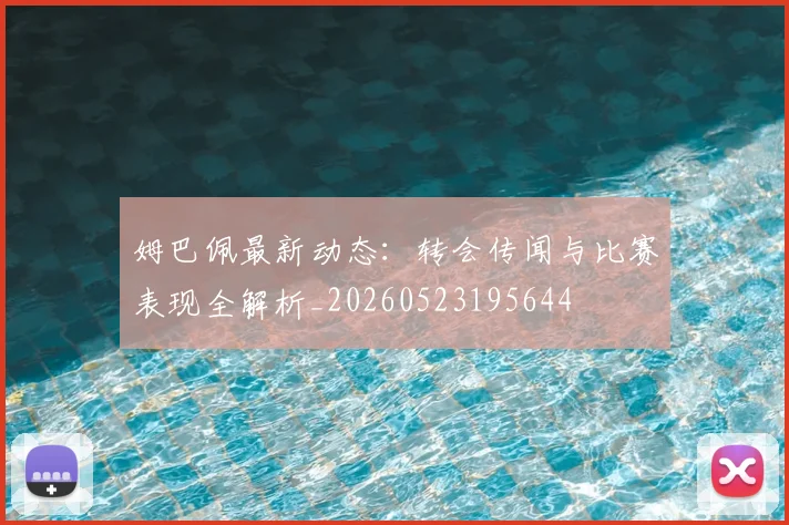 姆巴佩最新动态：转会传闻与比赛表现全解析_20260523195644