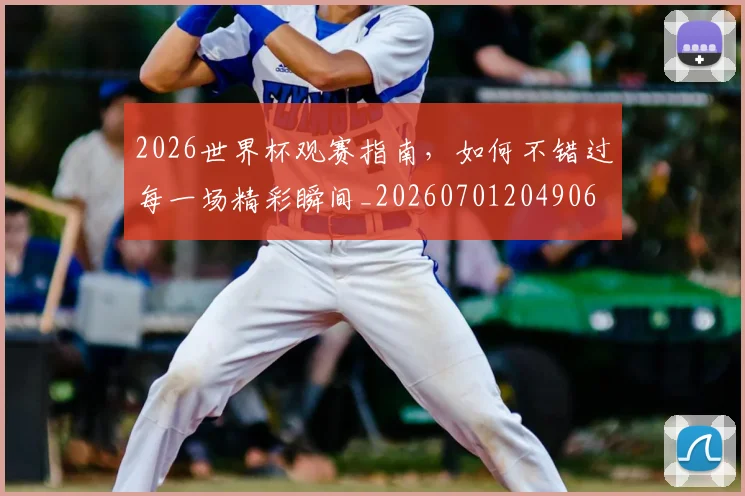 2026世界杯观赛指南，如何不错过每一场精彩瞬间_20260701204906