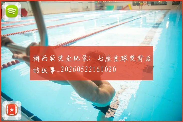 梅西获奖全纪录：七座金球奖背后的故事_20260522161020