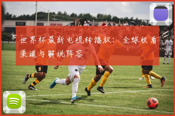 世界杯最新电视转播权:全球收看渠道与解说阵容