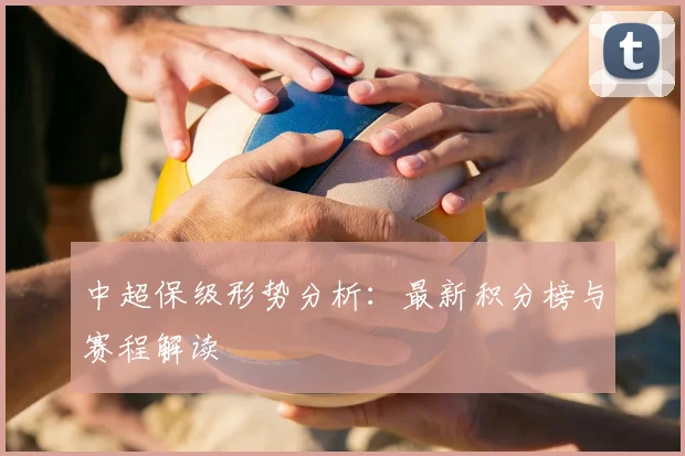 中超保级形势分析：最新积分榜与赛程解读
