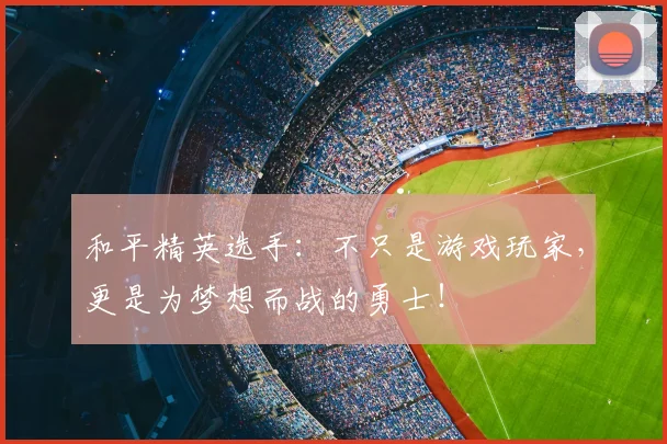 和平精英选手：不只是游戏玩家，更是为梦想而战的勇士！