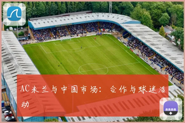 AC米兰与中国市场：合作与球迷活动