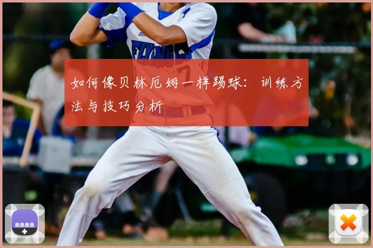 如何像贝林厄姆一样踢球：训练方法与技巧分析