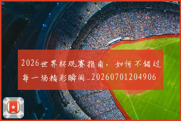 2026世界杯观赛指南，如何不错过每一场精彩瞬间_20260701204906