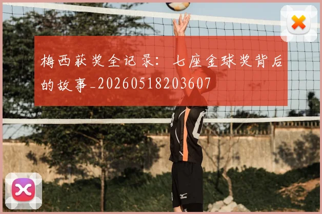 梅西获奖全记录：七座金球奖背后的故事_20260518203607