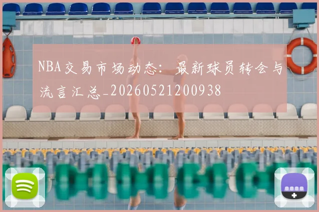 NBA交易市场动态：最新球员转会与流言汇总_20260521200938