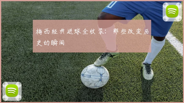 梅西经典进球全收录：那些改变历史的瞬间