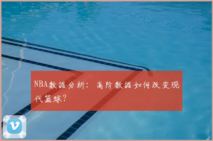NBA数据分析：高阶数据如何改变现代篮球？