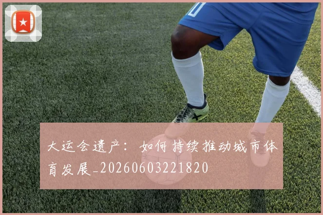 大运会遗产：如何持续推动城市体育发展_20260603221820