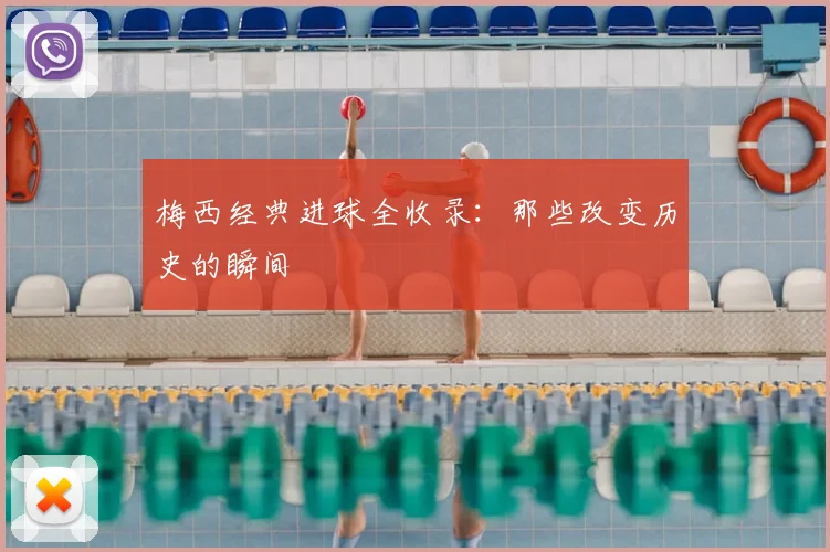梅西经典进球全收录：那些改变历史的瞬间