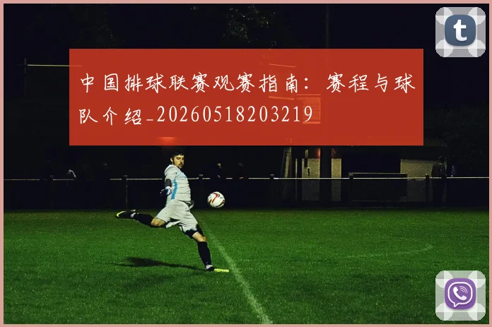 中国排球联赛观赛指南：赛程与球队介绍_20260518203219