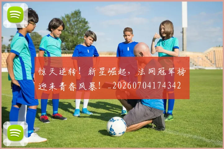 惊天逆转！新星崛起，法网冠军榜迎来青春风暴！_20260704174342