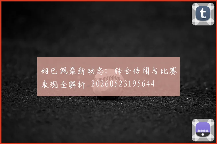 姆巴佩最新动态：转会传闻与比赛表现全解析_20260523195644