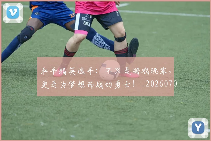 和平精英选手：不只是游戏玩家，更是为梦想而战的勇士！_20260703222003