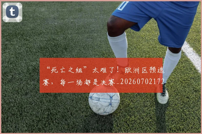 “死亡之组”太难了！欧洲区预选赛，每一场都是决赛_20260702172728
