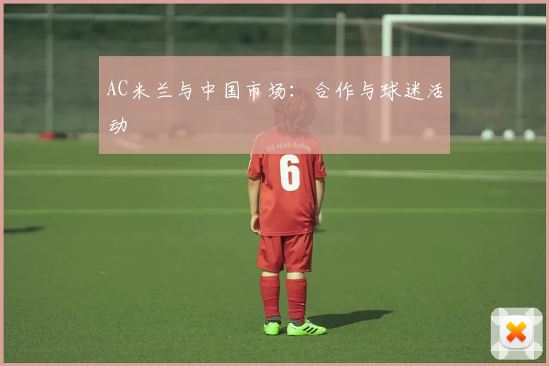 AC米兰与中国市场：合作与球迷活动