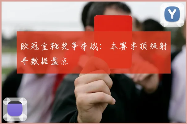 欧冠金靴奖争夺战：本赛季顶级射手数据盘点