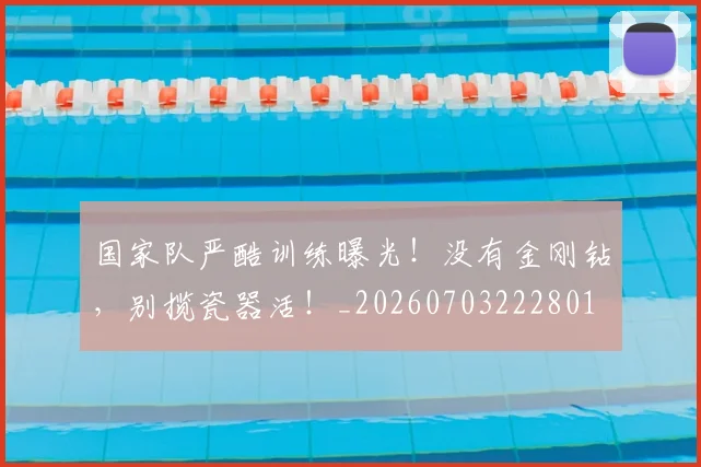 国家队严酷训练曝光！没有金刚钻，别揽瓷器活！_20260703222801