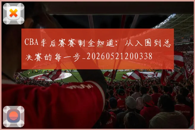 CBA季后赛赛制全知道：从入围到总决赛的每一步_20260521200338