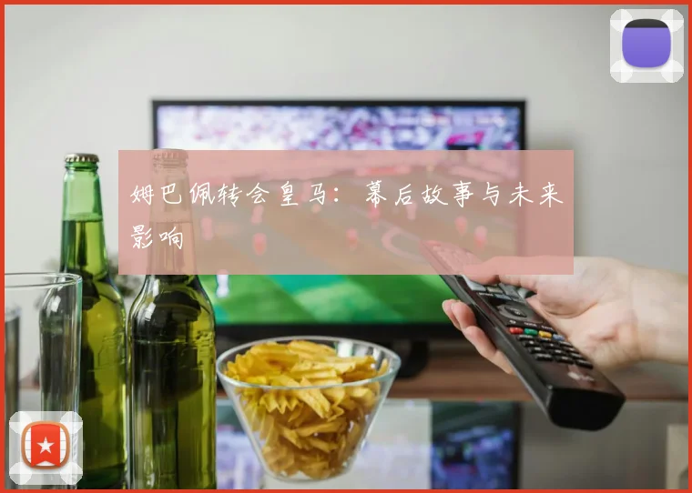 姆巴佩转会皇马：幕后故事与未来影响
