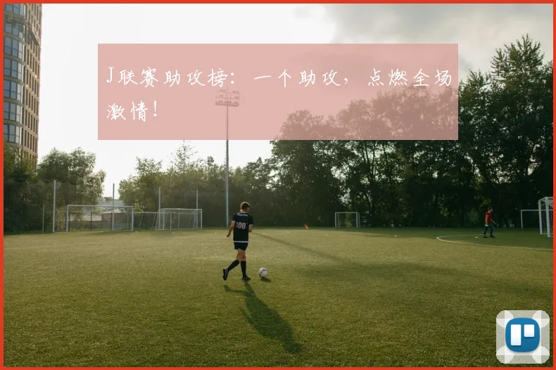 J联赛助攻榜：一个助攻，点燃全场激情！