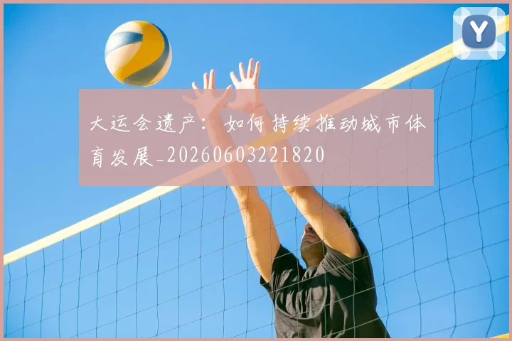 大运会遗产：如何持续推动城市体育发展_20260603221820
