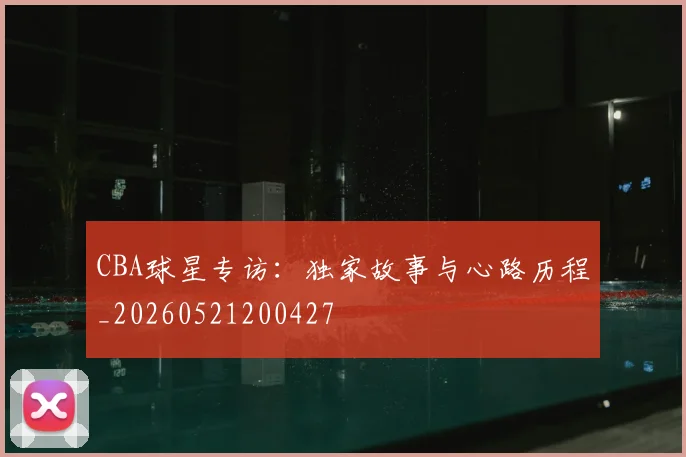 CBA球星专访:独家故事与心路历程_20260521200427