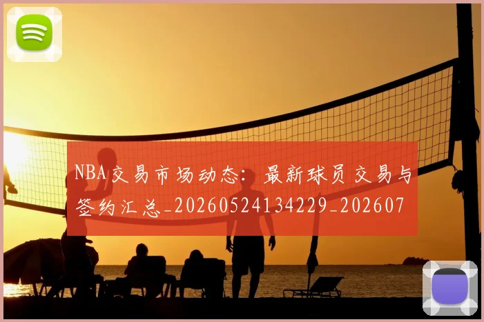 NBA交易市场动态：最新球员交易与签约汇总_20260524134229_20260701215223