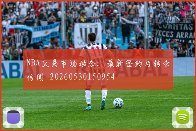 NBA交易市场动态：最新签约与转会传闻_20260530150954