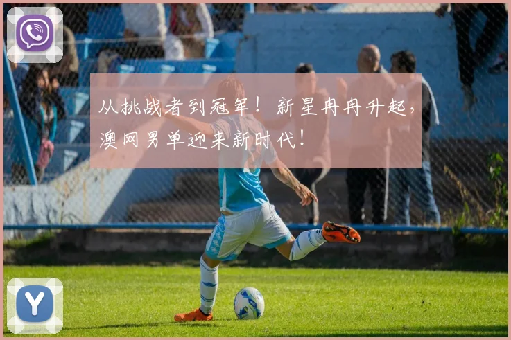 从挑战者到冠军！新星冉冉升起，澳网男单迎来新时代！