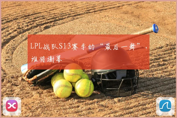LPL战队S13赛季的“最后一舞”，谁将谢幕
