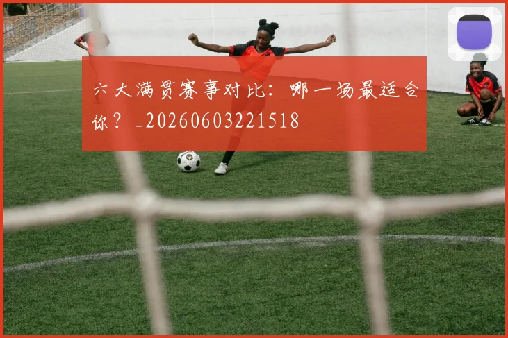 六大满贯赛事对比：哪一场最适合你？_20260603221518