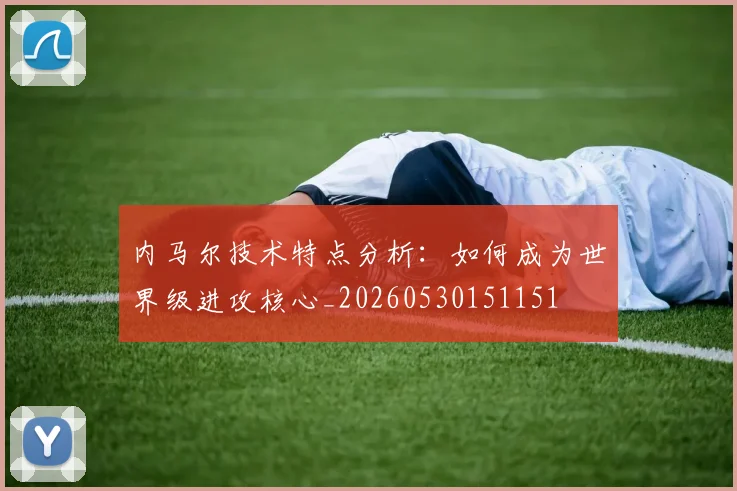 内马尔技术特点分析：如何成为世界级进攻核心_20260530151151