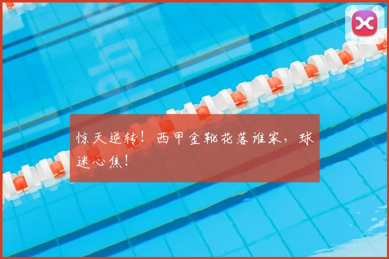 惊天逆转！西甲金靴花落谁家，球迷心焦！